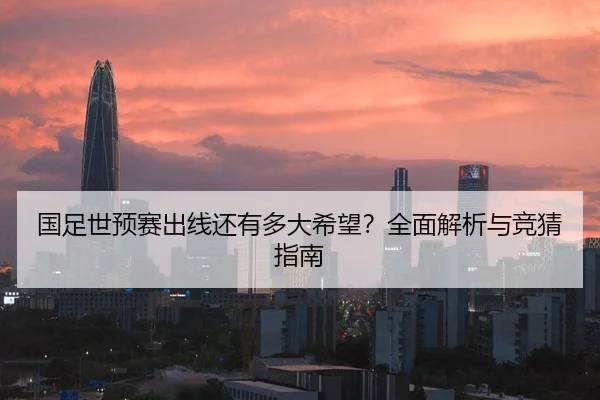 国足世预赛出线还有多大希望？全面解析与竞猜指南