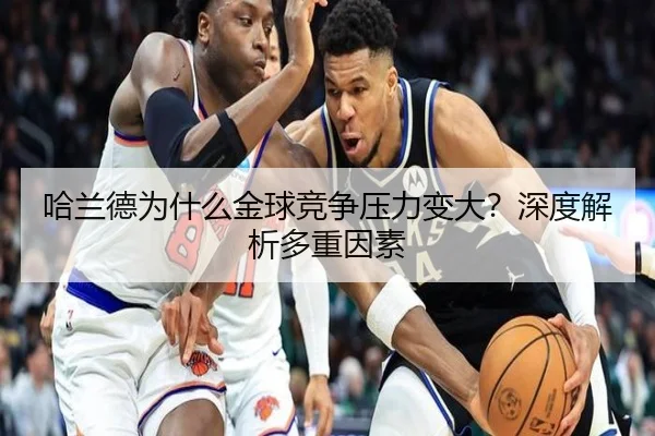哈兰德为什么金球竞争压力变大？深度解析多重因素