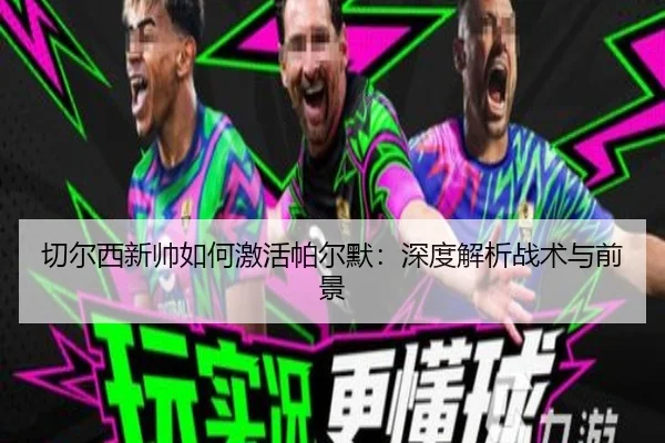 切尔西新帅如何激活帕尔默：深度解析战术与前景