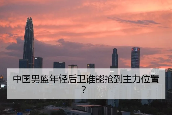 中国男篮年轻后卫谁能抢到主力位置？