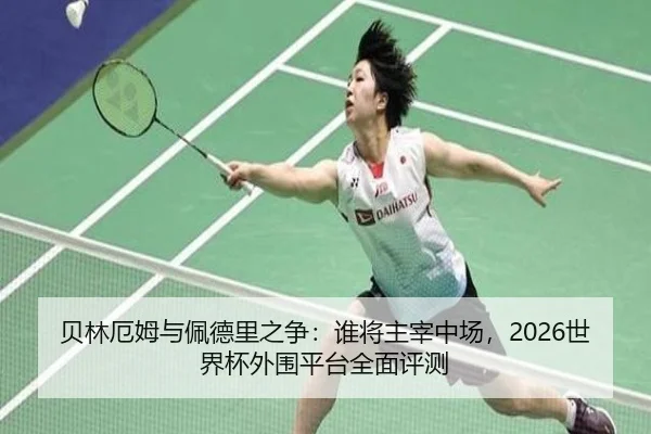 贝林厄姆与佩德里之争：谁将主宰中场，2026世界杯外围平台全面评测
