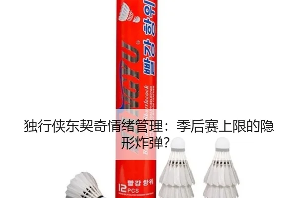 独行侠东契奇情绪管理：季后赛上限的隐形炸弹？
