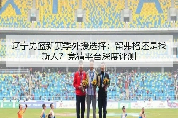 辽宁男篮新赛季外援选择：留弗格还是找新人？竞猜平台深度评测