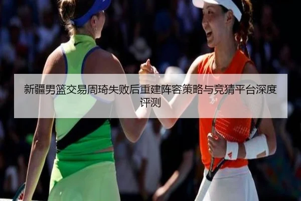 新疆男篮交易周琦失败后重建阵容策略与竞猜平台深度评测